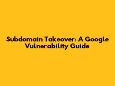 Subdomain Takeover: A Google Vulnerability Guide