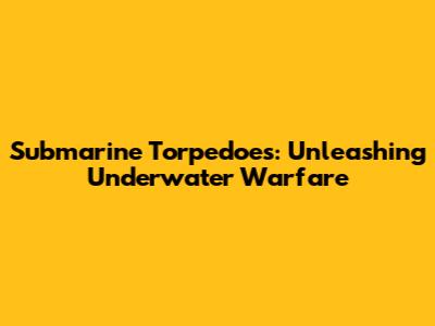 Submarine Torpedoes: Unleashing Underwater Warfare