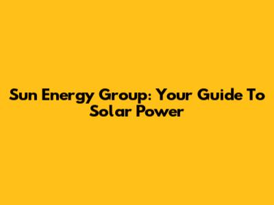 Sun Energy Group: Your Guide To Solar Power