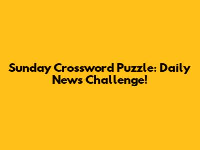 Sunday Crossword Puzzle: Daily News Challenge!