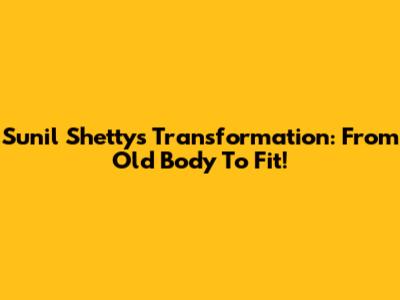 Sunil Shetty's Transformation: From Old Body To Fit!