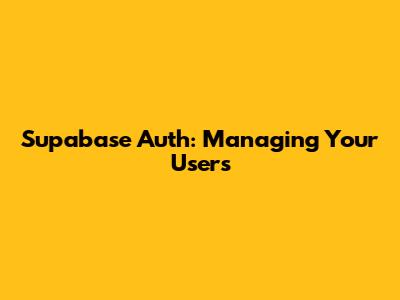 Supabase Auth: Managing Your Users