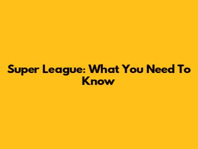 Super League: What You Need To Know