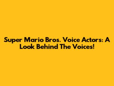 Super Mario Bros. Voice Actors: A Look Behind The Voices!