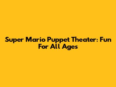 Super Mario Puppet Theater: Fun For All Ages