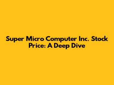 Super Micro Computer Inc. Stock Price: A Deep Dive