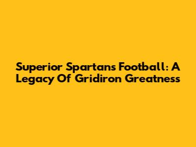 Superior Spartans Football: A Legacy Of Gridiron Greatness