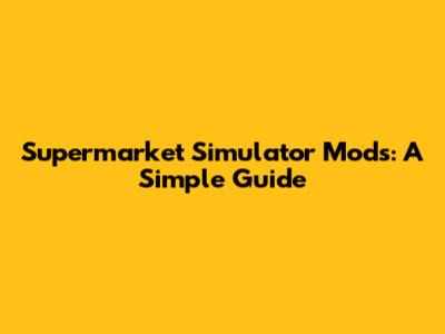 Supermarket Simulator Mods: A Simple Guide