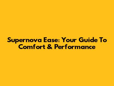 Supernova Ease: Your Guide To Comfort & Performance