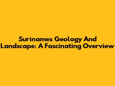 Suriname's Geology And Landscape: A Fascinating Overview