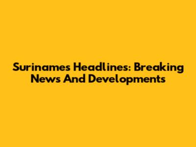 Suriname's Headlines: Breaking News And Developments