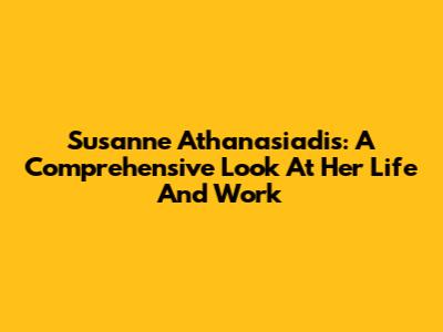 Susanne Athanasiadis: A Comprehensive Look At Her Life And Work