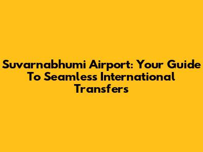 Suvarnabhumi Airport: Your Guide To Seamless International Transfers