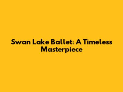 Swan Lake Ballet: A Timeless Masterpiece