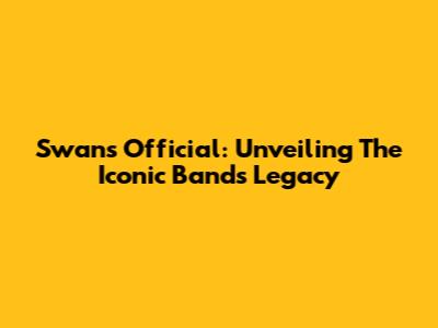 Swans Official: Unveiling The Iconic Band's Legacy
