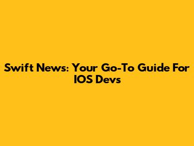 Swift News: Your Go-To Guide For IOS Devs
