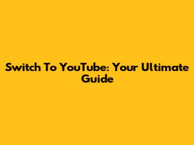 Switch To YouTube: Your Ultimate Guide