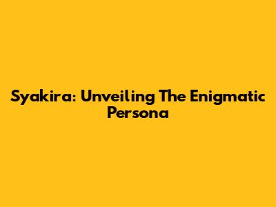 Syakira: Unveiling The Enigmatic Persona