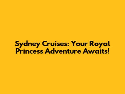 Sydney Cruises: Your Royal Princess Adventure Awaits!