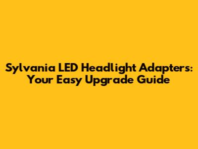 Sylvania LED Headlight Adapters: Your Easy Upgrade Guide
