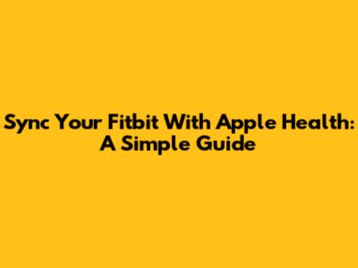 Sync Your Fitbit With Apple Health: A Simple Guide