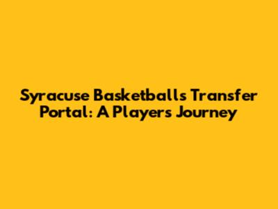 Syracuse Basketball's Transfer Portal: A Player's Journey