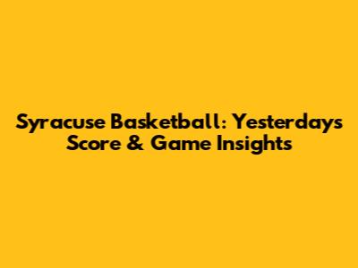 Syracuse Basketball: Yesterday's Score & Game Insights