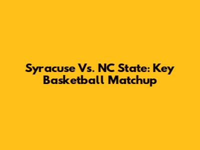 Syracuse Vs. NC State: Key Basketball Matchup