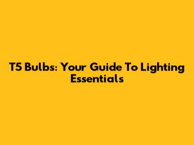 T5 Bulbs: Your Guide To Lighting Essentials
