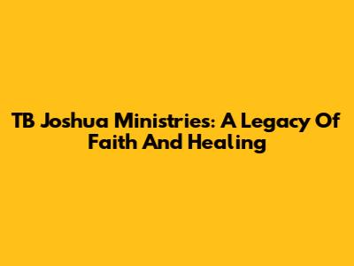 TB Joshua Ministries: A Legacy Of Faith And Healing