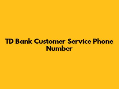 TD Bank Customer Service Phone Number