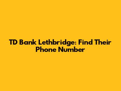 TD Bank Lethbridge: Find Their Phone Number