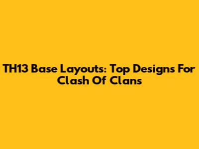 TH13 Base Layouts: Top Designs For Clash Of Clans