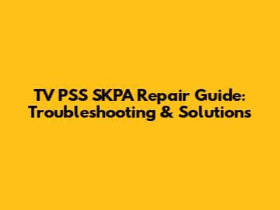 TV PSS SKPA Repair Guide: Troubleshooting & Solutions
