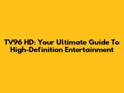 TV96 HD: Your Ultimate Guide To High-Definition Entertainment