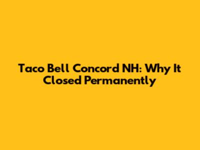 Taco Bell Concord NH: Why It Closed Permanently