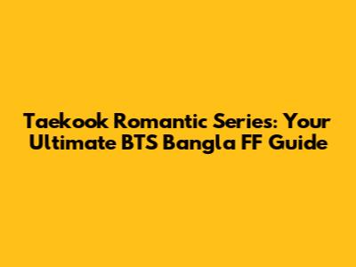 Taekook Romantic Series: Your Ultimate BTS Bangla FF Guide