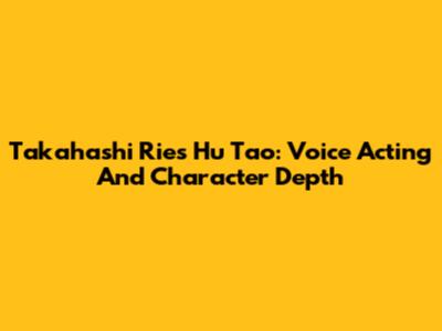 Takahashi Rie's Hu Tao: Voice Acting And Character Depth