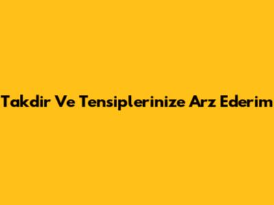Takdir Ve Tensiplerinize Arz Ederim