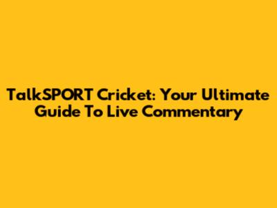 TalkSPORT Cricket: Your Ultimate Guide To Live Commentary