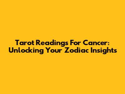 Tarot Readings For Cancer: Unlocking Your Zodiac Insights