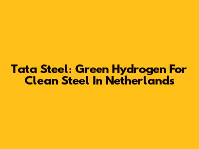 Tata Steel: Green Hydrogen For Clean Steel In Netherlands