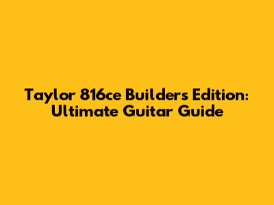 Taylor 816ce Builder's Edition: Ultimate Guitar Guide