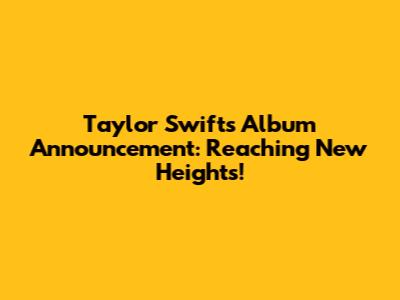 Taylor Swift's Album Announcement: Reaching New Heights!