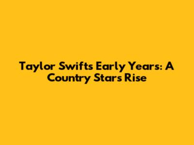 Taylor Swift's Early Years: A Country Star's Rise