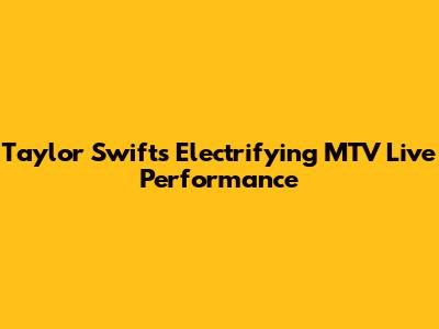 Taylor Swift's Electrifying MTV Live Performance