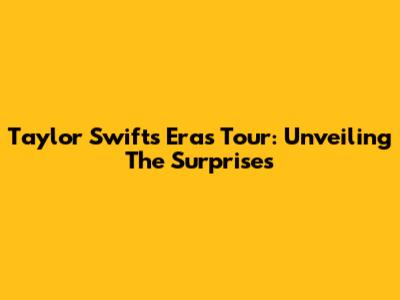 Taylor Swift's Eras Tour: Unveiling The Surprises