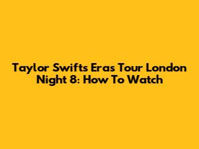 Taylor Swift's Eras Tour London Night 8: How To Watch