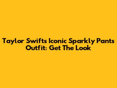 Taylor Swift's Iconic Sparkly Pants Outfit: Get The Look