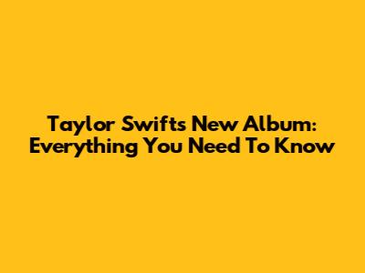 Taylor Swift's New Album: Everything You Need To Know